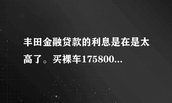 丰田金融贷款的利息是在是太高了。买裸车175800元，首付50%，贷款额87900元，等额36个月。