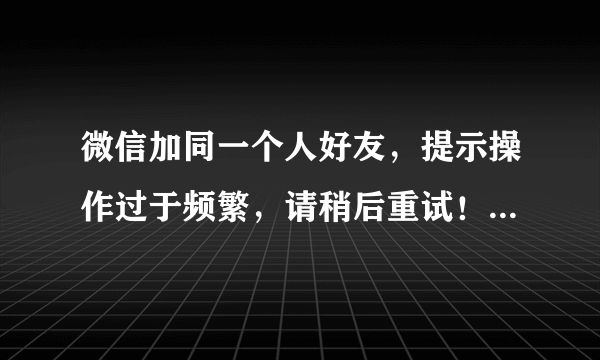 微信加同一个人好友，提示操作过于频繁，请稍后重试！这个是什么意思啊？