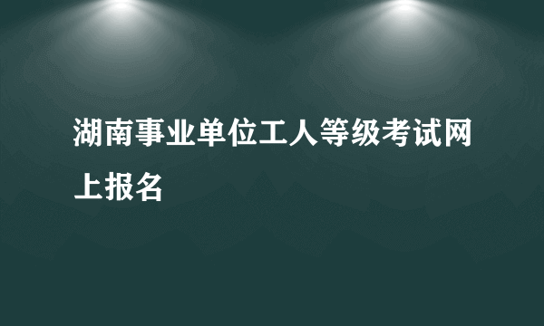 湖南事业单位工人等级考试网上报名