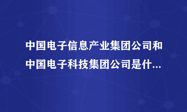 中国电子信息产业集团公司和中国电子科技集团公司是什么关系?