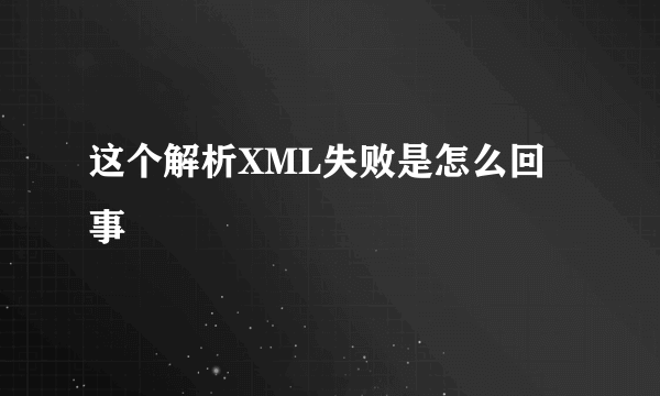 这个解析XML失败是怎么回事