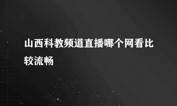 山西科教频道直播哪个网看比较流畅