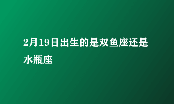 2月19日出生的是双鱼座还是水瓶座