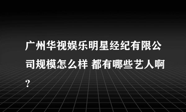 广州华视娱乐明星经纪有限公司规模怎么样 都有哪些艺人啊？