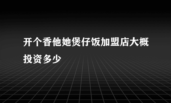 开个香他她煲仔饭加盟店大概投资多少