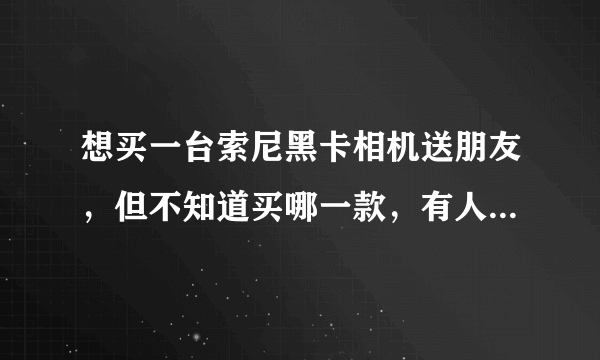 想买一台索尼黑卡相机送朋友，但不知道买哪一款，有人推荐一下吗？