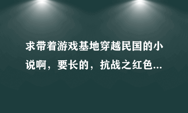 求带着游戏基地穿越民国的小说啊，要长的，抗战之红色警戒已看过，请不要在推荐