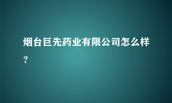 烟台巨先药业有限公司怎么样？