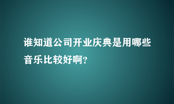 谁知道公司开业庆典是用哪些音乐比较好啊？