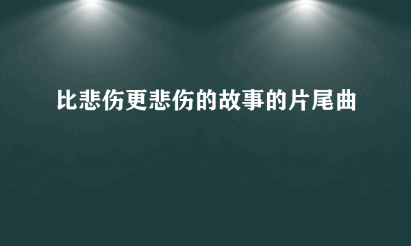 比悲伤更悲伤的故事的片尾曲