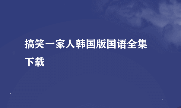 搞笑一家人韩国版国语全集 下载