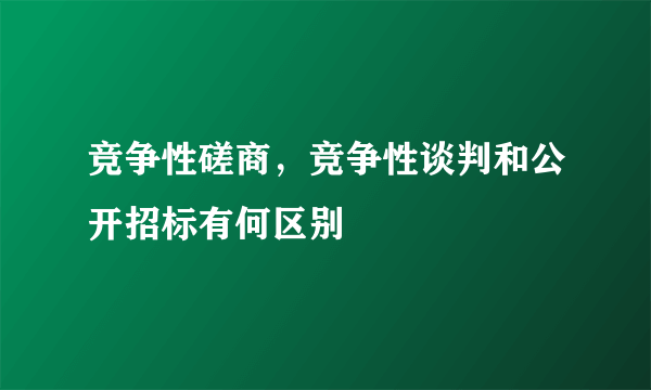 竞争性磋商，竞争性谈判和公开招标有何区别