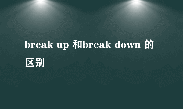 break up 和break down 的区别