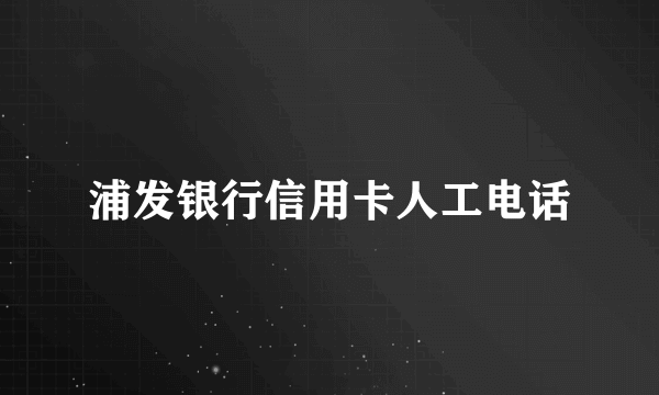 浦发银行信用卡人工电话