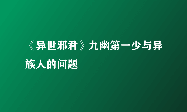 《异世邪君》九幽第一少与异族人的问题