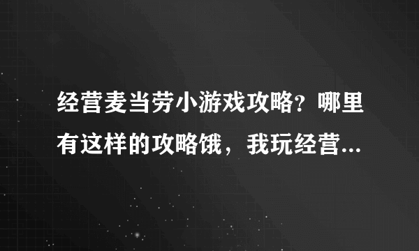 经营麦当劳小游戏攻略？哪里有这样的攻略饿，我玩经营类小游戏一直玩不好，气死我了。