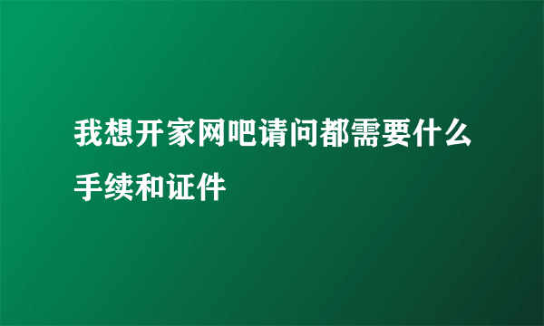 我想开家网吧请问都需要什么手续和证件