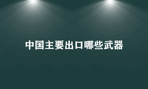 中国主要出口哪些武器