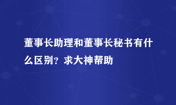 董事长助理和董事长秘书有什么区别？求大神帮助