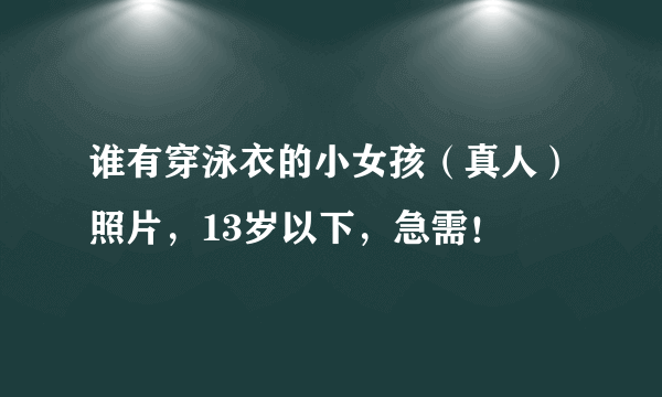 谁有穿泳衣的小女孩（真人）照片，13岁以下，急需！