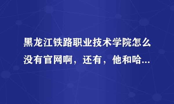 黑龙江铁路职业技术学院怎么没有官网啊，还有，他和哈尔滨铁道职业技术学院是同一所学校么？？谢谢