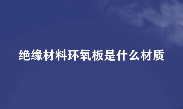 绝缘材料环氧板是什么材质