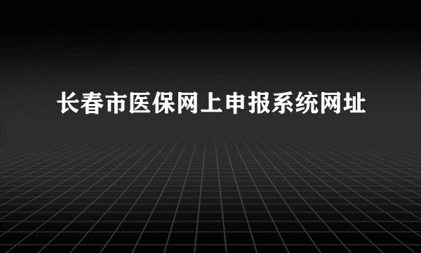 长春市医保网上申报系统网址