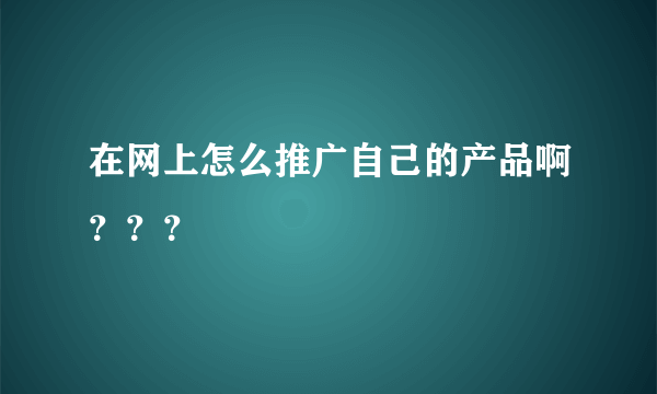 在网上怎么推广自己的产品啊？？？