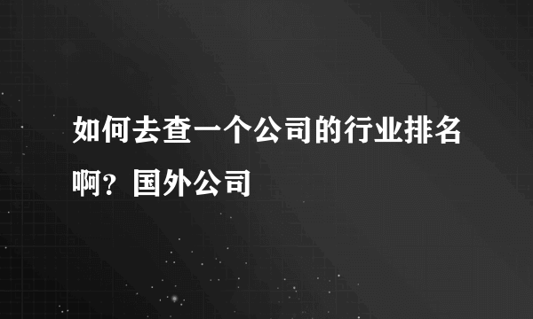 如何去查一个公司的行业排名啊？国外公司