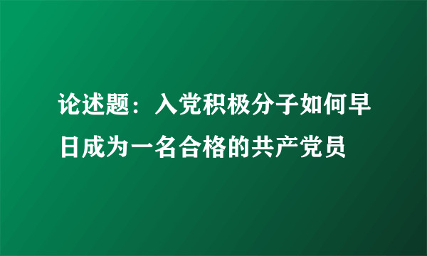 论述题：入党积极分子如何早日成为一名合格的共产党员