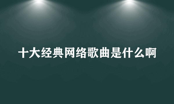 十大经典网络歌曲是什么啊