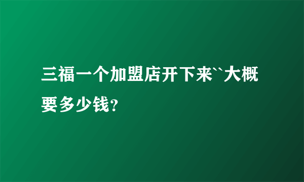 三福一个加盟店开下来``大概要多少钱？