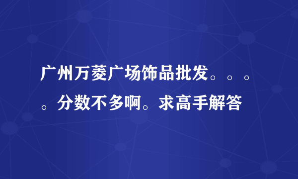 广州万菱广场饰品批发。。。。分数不多啊。求高手解答