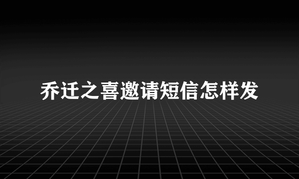 乔迁之喜邀请短信怎样发