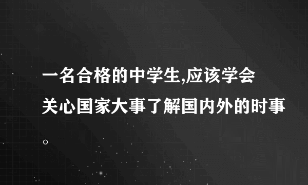 一名合格的中学生,应该学会关心国家大事了解国内外的时事。