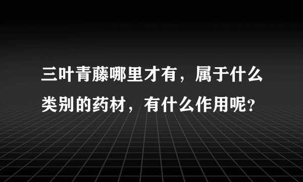 三叶青藤哪里才有，属于什么类别的药材，有什么作用呢？