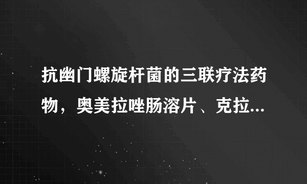 抗幽门螺旋杆菌的三联疗法药物，奥美拉唑肠溶片、克拉霉素、阿莫西林怎么服用啊？多少剂量？