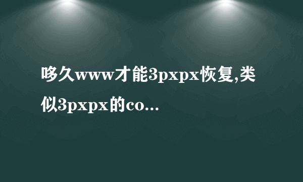 哆久www才能3pxpx恢复,类似3pxpx的com还友吗