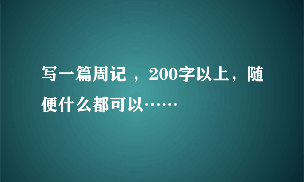 写一篇周记 ，200字以上，随便什么都可以……