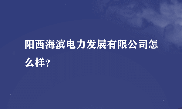 阳西海滨电力发展有限公司怎么样？