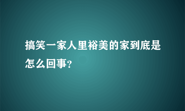 搞笑一家人里裕美的家到底是怎么回事？