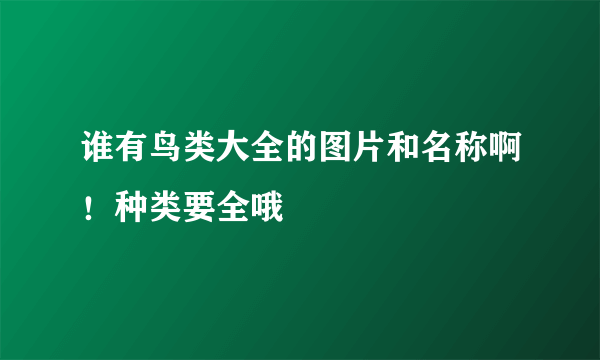 谁有鸟类大全的图片和名称啊！种类要全哦