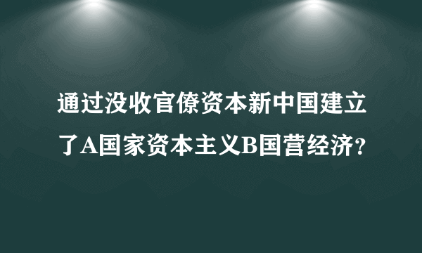 通过没收官僚资本新中国建立了A国家资本主义B国营经济？