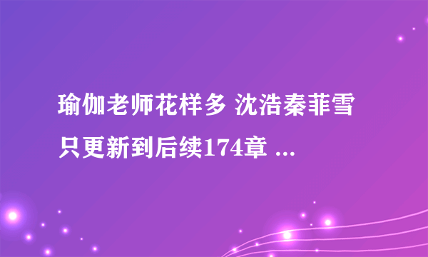 瑜伽老师花样多 沈浩秦菲雪 只更新到后续174章 为什么不更新了？