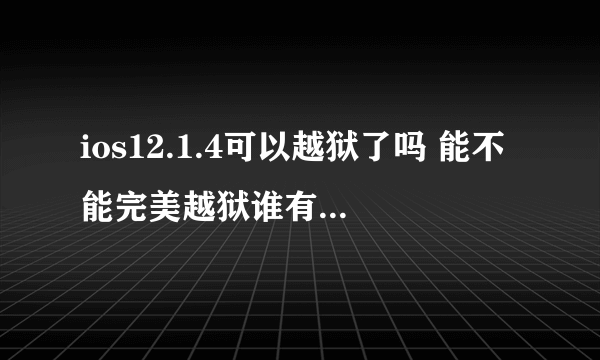 ios12.1.4可以越狱了吗 能不能完美越狱谁有越狱软件啊？