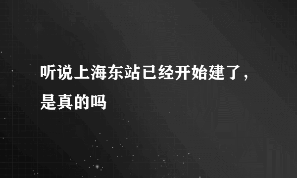 听说上海东站已经开始建了，是真的吗