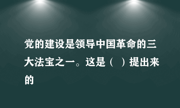 党的建设是领导中国革命的三大法宝之一。这是（ ）提出来的