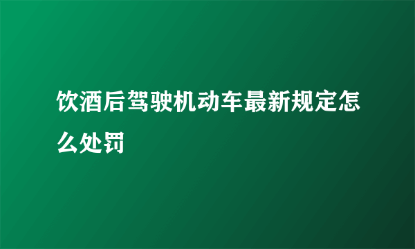 饮酒后驾驶机动车最新规定怎么处罚