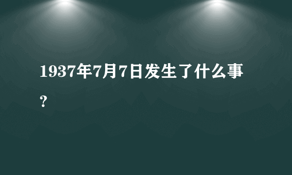 1937年7月7日发生了什么事？