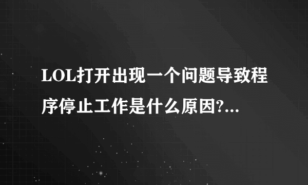 LOL打开出现一个问题导致程序停止工作是什么原因?怎么解决啊？删了重新下载也没用